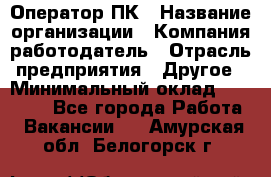 Оператор ПК › Название организации ­ Компания-работодатель › Отрасль предприятия ­ Другое › Минимальный оклад ­ 20 000 - Все города Работа » Вакансии   . Амурская обл.,Белогорск г.